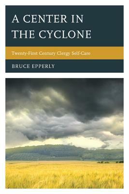 A Center in the Cyclone: Twenty-First Century Clergy Self-Care by Bruce Epperly