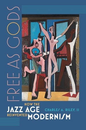 Free as Gods: How the Jazz Age Reinvented Modernism by Charles A. Riley II