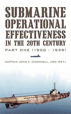 Submarine Operational Effectiveness in the 20th Century: Part One (1900 - 1939) by Captain John F. O'Connell Usn (Ret )., John F. O'Connell