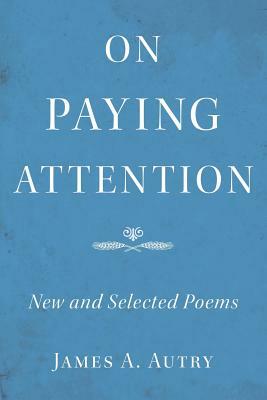 On Paying Attention: New and Selected Poems by James A. Autry