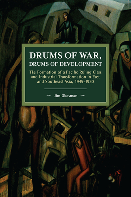 Drums of War, Drums of Development: The Formation of a Pacific Ruling Class and Industrial Transformation in East and Southeast Asia, 1945-1980 by Jim Glassman