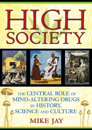 High Society: The Central Role of Mind-Altering Drugs in History, Science, and Culture by Mike Jay