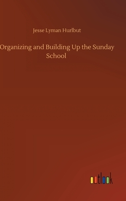 Organizing and Building Up the Sunday School by Jesse Lyman Hurlbut