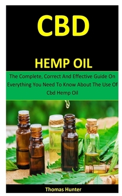 Cbd Hemp Oil: The Complete, Correct And Effective Guide On Everything You Need To Know About The Use Of Cbd Hemp Oil by Thomas Hunter