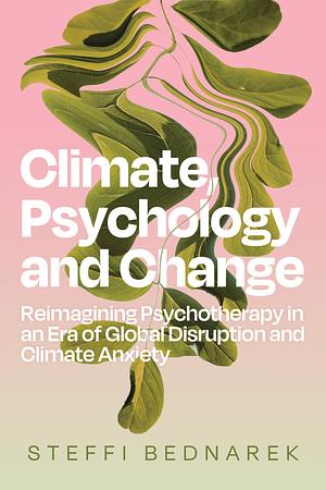 Climate, Psychology, and Change: Reimagining Psychotherapy in an Era of Global Disruption and Climate Anxiety by Steffi Bednarek