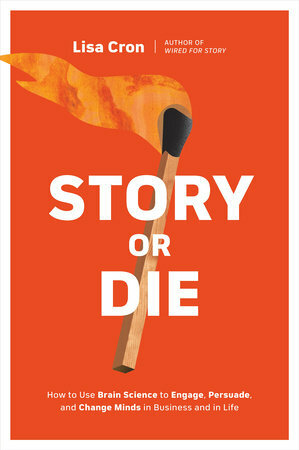 Story or Die: How to Use Brain Science to Engage, Persuade, and Change Minds in Business and in Life by Lisa Cron