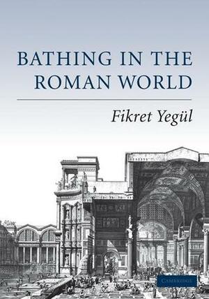 Bathing in the Roman World by Fikret Yegül