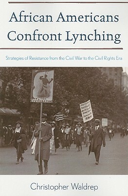 African Americans Confront Lynching: Strategies of Resistance from the Civil War to the Civil Rights Era by Christopher Waldrep