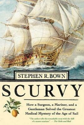 Scurvy: How a Surgeon, a Mariner, and a Gentleman Solved the Greatest Medical Miracle of the Age of Sail by Stephen R. Bown