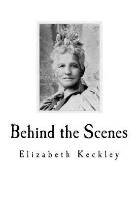Behind the Scenes: Formerly a slave, but more recently Modiste, and friend to Mrs. Abraham Lincoln. by Elizabeth Keckley