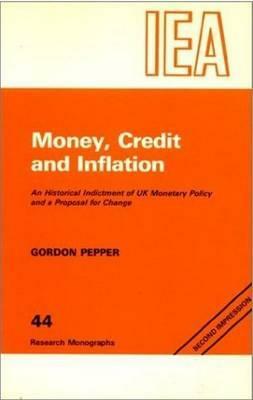 Money, Credit and Inflation: Historical Indictment of United Kingdom Monetary Policy and a Proposal for Change by Gordon Pepper