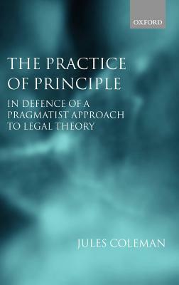 The Practice of Principle: In Defence of a Pragmatist Approach to Legal Theory by Jules L. Coleman