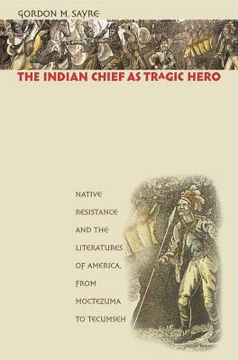 Indian Chief as Tragic Hero: Native Resistance and the Literatures of America, from Moctezuma to Tecumseh by Gordon M. Sayre