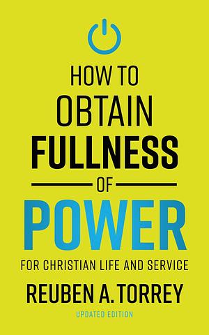 How to Obtain Fullness of Power: For Christian Life and Service by Reuben A. Torrey, Reuben A. Torrey