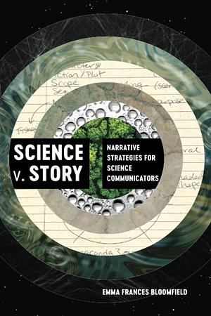 Science V. Story: Narrative Strategies for Science Communicators by Emma Frances Bloomfield