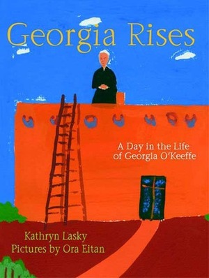 Georgia Rises: A Day in the Life of Georgia O'Keeffe by Kathryn Lasky, Ora Eitan