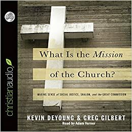 What is the Mission of the Church?: Making sense of social justice, Shalom and the Great Commission by Kevin DeYoung