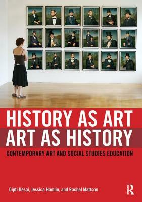 History as Art, Art as History: Contemporary Art and Social Studies Education by Rachel Mattson, Jessica Hamlin, Dipti Desai