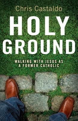 Holy Ground: Walking with Jesus as a Former Catholic by Christopher A. Castaldo