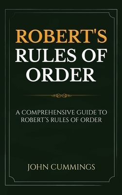 Robert's Rules of Order: A Comprehensive Guide to Robert's Rules of Order by John Cummings