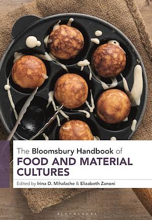 The Bloomsbury Handbook of Food and Material Cultures by Elizabeth Zanoni, Irina D. Mihalache