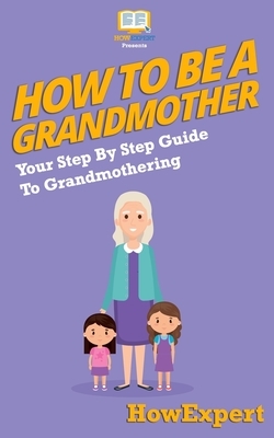 How To Be a Grandmother: Your Step-By-Step Guide To Grandmothering by Howexpert Press