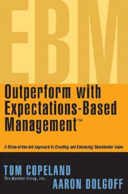 Outperform with Expectations-Based Management: A State-Of-The-Art Approach to Creating and Enhancing Shareholder Value by Tom Copeland, Aaron Dolgoff