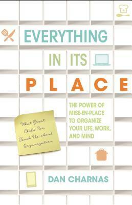 Everything in Its Place: The Power of Mise-En-Place to Organize Your Life, Work, and Mind by Dan Charnas