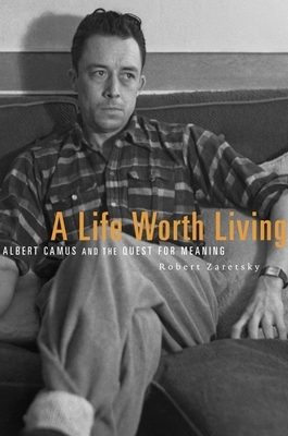 A Life Worth Living: Albert Camus and the Quest for Meaning by Robert Zaretsky