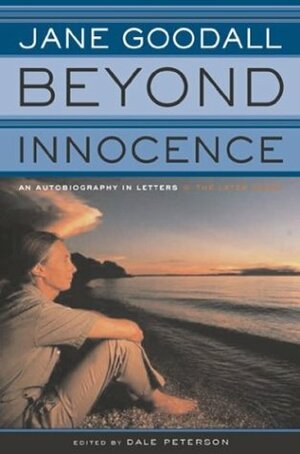 Beyond Innocence: An Autobiography in Letters The Later Years by Dale Peterson, Jane Goodall
