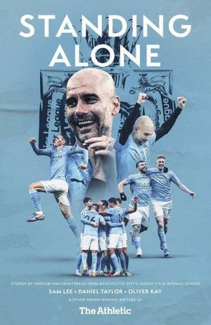 Standing Alone: Stories of Heroism and Heartbreak from Manchester City's 2020/21 Title-Winning Season by Sam Lee, Daniel Taylor, Oliver Kay