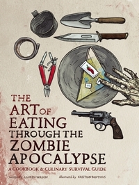 The Art of Eating through the Zombie Apocalypse: A Cookbook and Culinary Survival Guide by Lauren Wilson, Kristian Bauthus