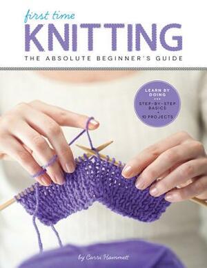 First Time Knitting: The Absolute Beginner's Guide: Learn by Doing - Step-By-Step Basics + 9 Projects by Carri Hammett