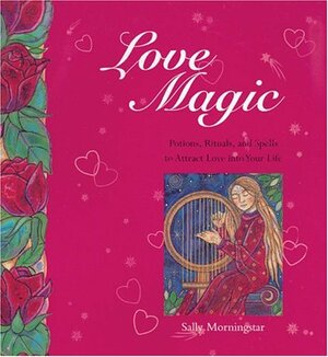 Love Magic: Potions, Rituals and Spells to Attract Love into Your Life by Sally Morningstar
