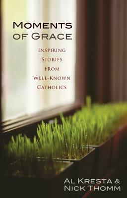 Moments of Grace: Inspiring Stories from Well-Known Catholics by Nick Thomm, Al Kresta