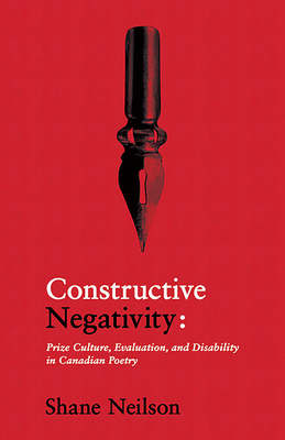 Constructive Negativity: Prize Culture, Evaluation, and Dis/Ability in Canadian Poetry by Shane Neilson