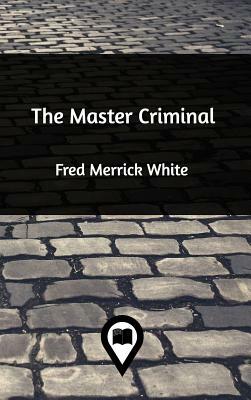 The Master Criminal by Fred Merrick White