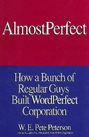 Almost Perfect: How a Bunch of Regular Guys Built WordPerfect Corporation by W.E. Pete Peterson