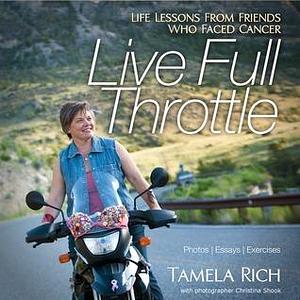 Live Full Throttle: Life Lessons From Friends Who Faced Cancer by Tamela Rich, Tamela Rich