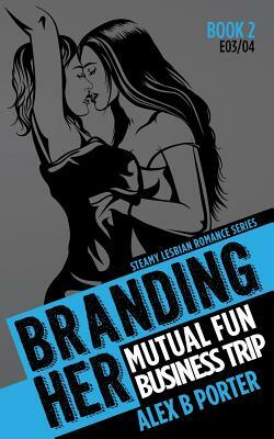 Branding Her 2: Mutual Fun & Business Trip [E03 & E04]: Steamy Lesbian Romance Series by Alex B. Porter