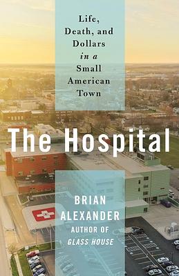 The Hospital: Life, Death, and Dollars in a Small American Town by Brian Alexander