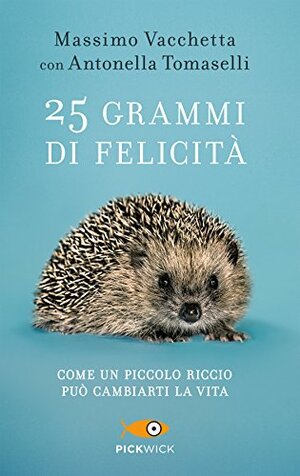 25 grammi di felicità. Come un piccolo riccio può cambiarti la vita by Antonella Tomaselli, Massimo Vacchetta