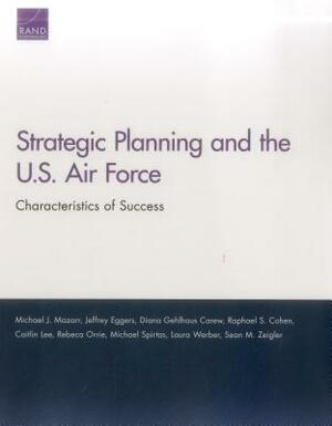 Strategic Planning and the U.S. Air Force: Characteristics of Success by Diana Gehlhaus, Jeffrey Eggers, Michael J. Mazarr