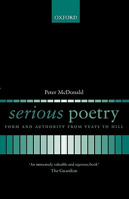 Serious Poetry: Form and Authority from Yeats to Hill by Peter McDonald