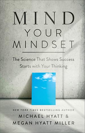 Mind Your Mindset: The Science That Shows Success Starts with Your Thinking by Michael Hyatt, Megan Hyatt Miller