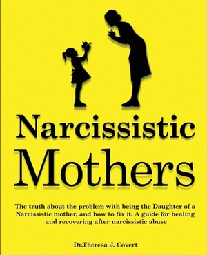 Narcissistic Mothers: The truth about the problem with being the daughter of a narcissistic mother, and how to fix it. A guide for healing a by Dr Theresa J. Covert