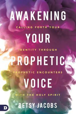 Awakening Your Prophetic Voice: Calling Forth Your Identity Through Prophetic Encounters With the Holy Spirit by Betsy Jacobs