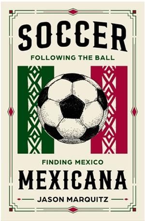 Soccer Mexicana: following the ball, finding Mexico by Jason Marquitz