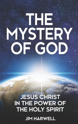 The Mystery of God: Jesus Christ in the Power of the Holy Spirit by Jim Harwell