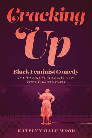 Cracking Up: Black Feminist Comedy in the Twentieth and Twenty-First Century United States by Katelyn Hale Wood